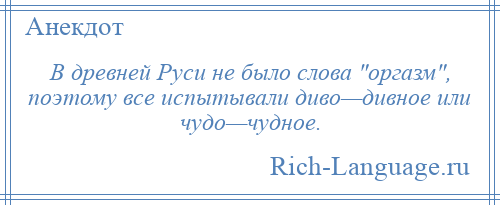 
    В древней Руси не было слова оргазм , поэтому все испытывали диво—дивное или чудо—чудное.