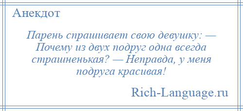 
    Парень спрашивает свою девушку: — Почему из двух подруг одна всегда страшненькая? — Неправда, у меня подруга красивая!