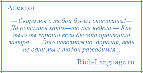 
    — Скоро мы с тобой будем счастливы!— Да осталось каких—то две недели.— Как было бы хорошо если бы это произошло завтра...— Это невозможно, дорогая, ведь не одни мы с тобой разводимся...