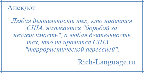 
    Любая деятельность тех, кто нравится США, называется борьбой за независимость , а любая деятельность тех, кто не нравится США — террористической агрессией .