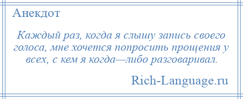 
    Каждый раз, когда я слышу запись своего голоса, мне хочется попросить прощения у всех, с кем я когда—либо разговаривал.