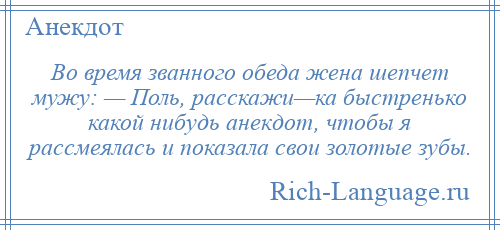 
    Во время званного обеда жена шепчет мужу: — Поль, расскажи—ка быстренько какой нибудь анекдот, чтобы я рассмеялась и показала свои золотые зубы.