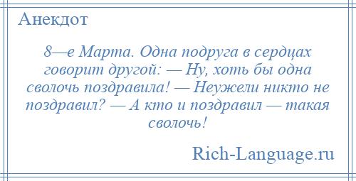 
    8—е Марта. Одна подруга в сердцах говорит другой: — Ну, хоть бы одна сволочь поздравила! — Неужели никто не поздравил? — А кто и поздравил — такая сволочь!