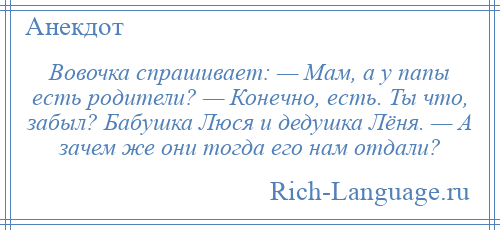 
    Вовочка спрашивает: — Мам, а у папы есть родители? — Конечно, есть. Ты что, забыл? Бабушка Люся и дедушка Лёня. — А зачем же они тогда его нам отдали?