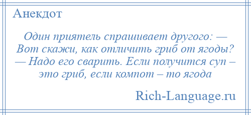 
    Один приятель спрашивает другого: — Вот скажи, как отличить гриб от ягоды? — Надо его сварить. Если получится суп – это гриб, если компот – то ягода