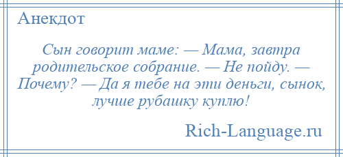 
    Сын говорит маме: — Мама, завтра родительское собрание. — Не пойду. — Почему? — Да я тебе на эти деньги, сынок, лучше рубашку куплю!