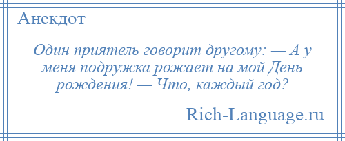 
    Один приятель говорит другому: — А у меня подружка рожает на мой День рождения! — Что, каждый год?