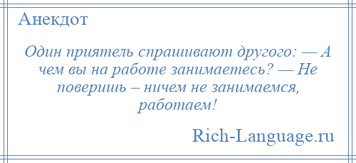 
    Один приятель спрашивают другого: — А чем вы на работе занимаетесь? — Не поверишь – ничем не занимаемся, работаем!