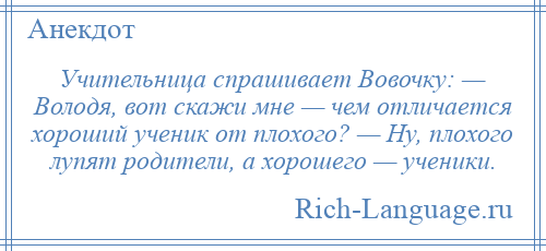 
    Учительница спрашивает Вовочку: — Володя, вот скажи мне — чем отличается хороший ученик от плохого? — Ну, плохого лупят родители, а хорошего — ученики.
