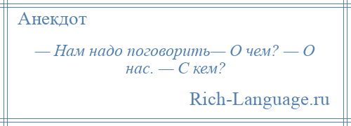 
    — Нам надо поговорить— О чем? — О нас. — С кем?