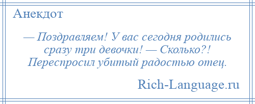 
    — Поздравляем! У вас сегодня родились сразу три девочки! — Сколько?! Переспросил убитый радостью отец.