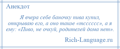 
    Я вчера себе баночку пива купил, открываю его, а оно такое «тсссссс», а я ему: «Пиво, не очкуй, родителей дома нет».