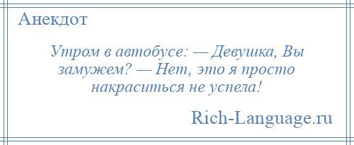 
    Утром в автобусе: — Девушка, Вы замужем? — Нет, это я просто накраситься не успела!