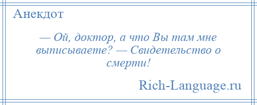 
    — Ой, доктор, а что Вы там мне выписываете? — Свидетельство о смерти!