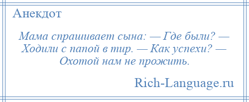 
    Мама спрашивает сына: — Где были? — Ходили с папой в тир. — Как успехи? — Охотой нам не прожить.