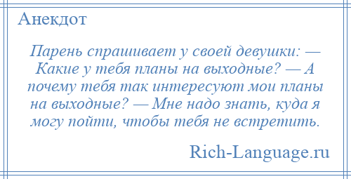 
    Парень спрашивает у своей девушки: — Какие у тебя планы на выходные? — А почему тебя так интересуют мои планы на выходные? — Мне надо знать, куда я могу пойти, чтобы тебя не встретить.