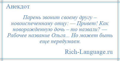 
    Парень звонит своему другу – новоиспеченному отцу: — Привет! Как новорожденную дочь – то назвали? — Рабочее название Ольга... Но может быть еще передумаем.