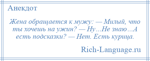 
    Жена обращается к мужу: — Милый, что ты хочешь на ужин? — Ну…Не знаю…А есть подсказки? — Нет. Есть курица.