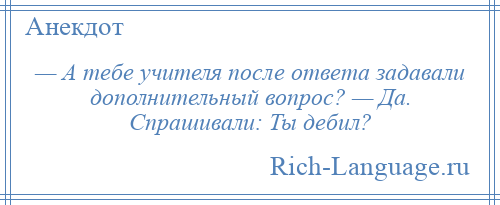 
    — А тебе учителя после ответа задавали дополнительный вопрос? — Да. Спрашивали: Ты дебил?