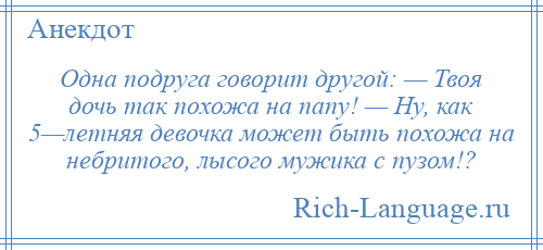 
    Одна подруга говорит другой: — Твоя дочь так похожа на папу! — Ну, как 5—летняя девочка может быть похожа на небритого, лысого мужика с пузом!?