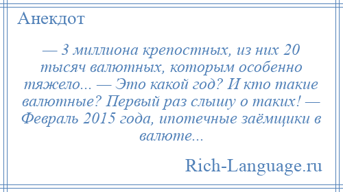 
    — 3 миллиона крепостных, из них 20 тысяч валютных, которым особенно тяжело... — Это какой год? И кто такие валютные? Первый раз слышу о таких! — Февраль 2015 года, ипотечные заёмщики в валюте...