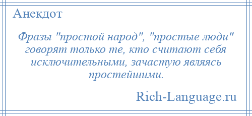 
    Фразы простой народ , простые люди говорят только те, кто считают себя исключительными, зачастую являясь простейшими.