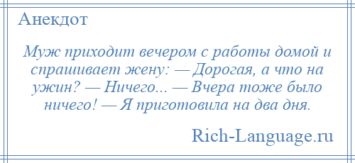 
    Муж приходит вечером с работы домой и спрашивает жену: — Дорогая, а что на ужин? — Ничего... — Вчера тоже было ничего! — Я приготовила на два дня.