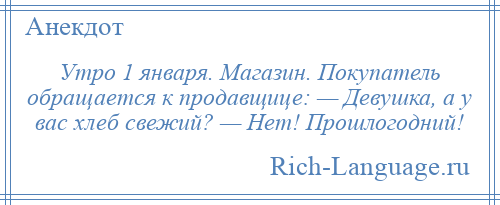 
    Утро 1 января. Магазин. Покупатель обращается к продавщице: — Девушка, а у вас хлеб свежий? — Нет! Прошлогодний!