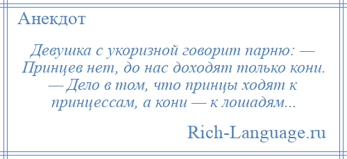 
    Девушка с укоризной говорит парню: — Принцев нет, до нас доходят только кони. — Дело в том, что принцы ходят к принцессам, а кони — к лошадям...