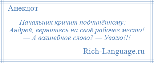 
    Начальник кричит подчинённому: — Андрей, вернитесь на своё рабочее место! — А волшебное слово? — Уволю!!!