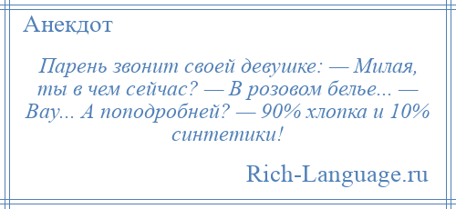 
    Парень звонит своей девушке: — Милая, ты в чем сейчас? — В розовом белье... — Вау... А поподробней? — 90% хлопка и 10% синтетики!