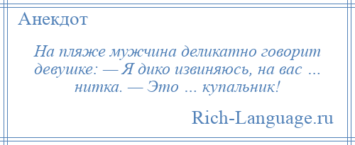 
    На пляже мужчина деликатно говорит девушке: — Я дико извиняюсь, на вас … нитка. — Это … купальник!