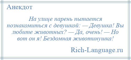 
    На улице парень пытается познакомиться с девушкой: — Девушка! Вы любите животных? — Да, очень! — Но вот он я! Бездомная животинушка!
