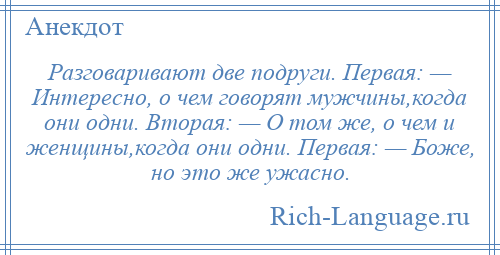 
    Разговаривают две подруги. Первая: — Интересно, о чем говорят мужчины,когда они одни. Вторая: — О том же, о чем и женщины,когда они одни. Первая: — Боже, но это же ужасно.