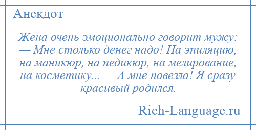 
    Жена очень эмоционально говорит мужу: — Мне столько денег надо! На эпиляцию, на маникюр, на педикюр, на мелирование, на косметику... — А мне повезло! Я сразу красивый родился.