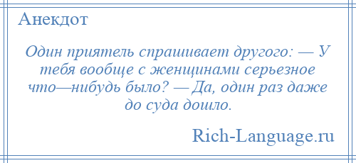 
    Один приятель спрашивает другого: — У тебя вообще с женщинами серьезное что—нибудь было? — Да, один раз даже до суда дошло.