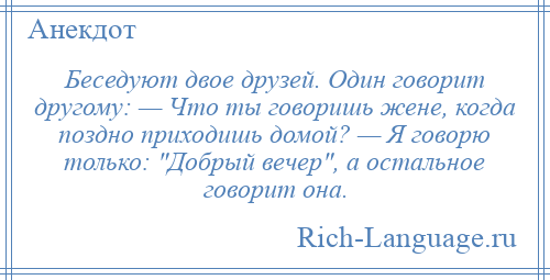 
    Беседуют двое друзей. Один говорит другому: — Что ты говоришь жене, когда поздно приходишь домой? — Я говорю только: Добрый вечер , а остальное говорит она.