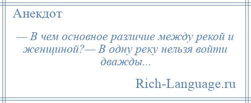 
    — В чем основное различие между рекой и женщиной?— В одну реку нельзя войти дважды...