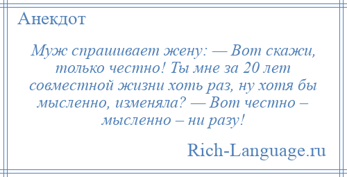 
    Муж спрашивает жену: — Вот скажи, только честно! Ты мне за 20 лет совместной жизни хоть раз, ну хотя бы мысленно, изменяла? — Вот честно – мысленно – ни разу!