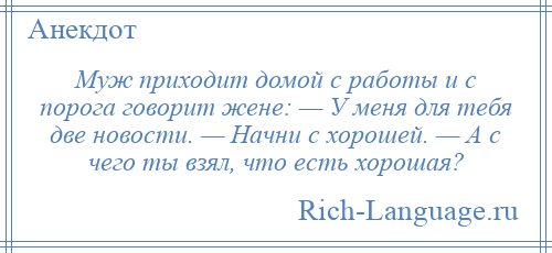 
    Муж приходит домой с работы и с порога говорит жене: — У меня для тебя две новости. — Начни с хорошей. — А с чего ты взял, что есть хорошая?
