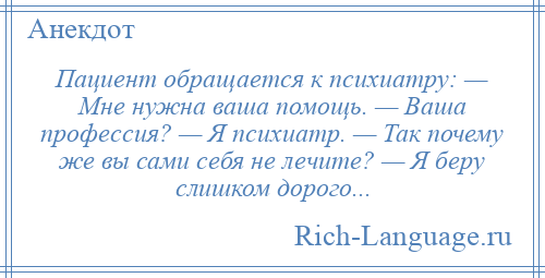
    Пациент обращается к психиатру: — Мне нужна ваша помощь. — Ваша профессия? — Я психиатр. — Так почему же вы сами себя не лечите? — Я беру слишком дорого...
