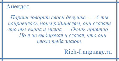 
    Парень говорит своей девушке: — А ты понравилась моим родителям, они сказали что ты умная и милая. — Очень приятно... — Но я не выдержал и сказал, что они плохо тебя знают.