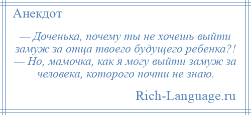 
    — Доченька, почему ты не хочешь выйти замуж за отца твоего будущего ребенка?! — Но, мамочка, как я могу выйти замуж за человека, которого почти не знаю.