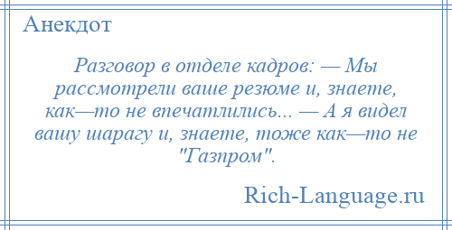 
    Разговор в отделе кадров: — Мы рассмотрели ваше резюме и, знаете, как—то не впечатлились... — А я видел вашу шарагу и, знаете, тоже как—то не Газпром .