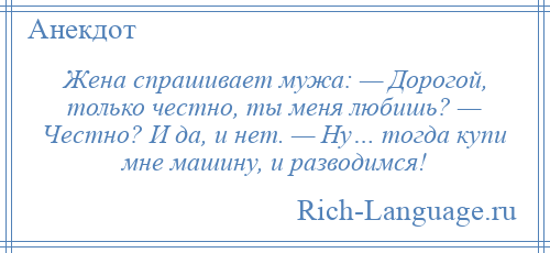 
    Жена спрашивает мужа: — Дорогой, только честно, ты меня любишь? — Честно? И да, и нет. — Ну… тогда купи мне машину, и разводимся!