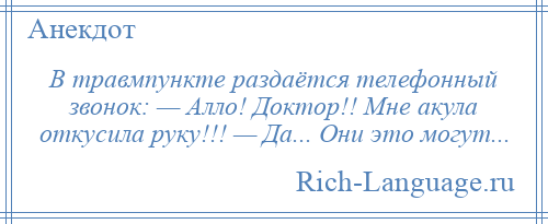 
    В травмпункте раздаётся телефонный звонок: — Алло! Доктор!! Мне акула откусила руку!!! — Да... Они это могут...