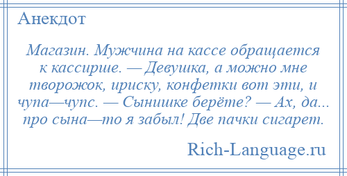 
    Магазин. Мужчина на кассе обращается к кассирше. — Девушка, а можно мне творожок, ириску, конфетки вот эти, и чупа—чупс. — Сынишке берёте? — Ах, да... про сына—то я забыл! Две пачки сигарет.