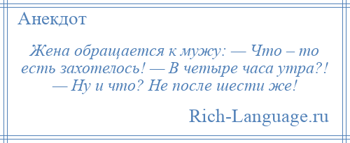 
    Жена обращается к мужу: — Что – то есть захотелось! — В четыре часа утра?! — Ну и что? Не после шести же!