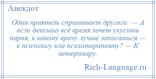 
    Один приятель спрашивает другого: — А если девушка всё время хочет укусить парня, к какому врачу лучше записаться — к психологу или психотерапевту? — К ветеринару.