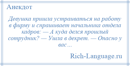 
    Девушка пришла устраиваться на работу в фирму и спрашивает начальника отдела кадров: — А куда делся прошлый сотрудник? — Ушла в декрет. — Опасно у вас…